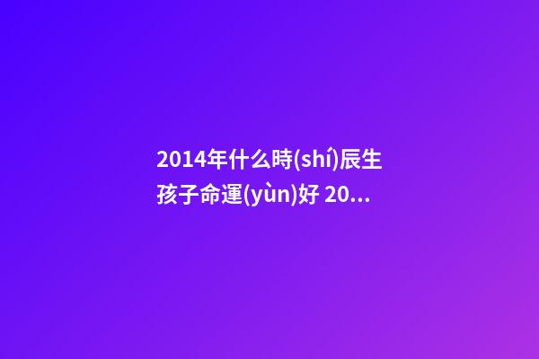 2014年什么時(shí)辰生孩子命運(yùn)好 2014馬年男孩什么時(shí)辰生好-第1張-觀點(diǎn)-玄機(jī)派